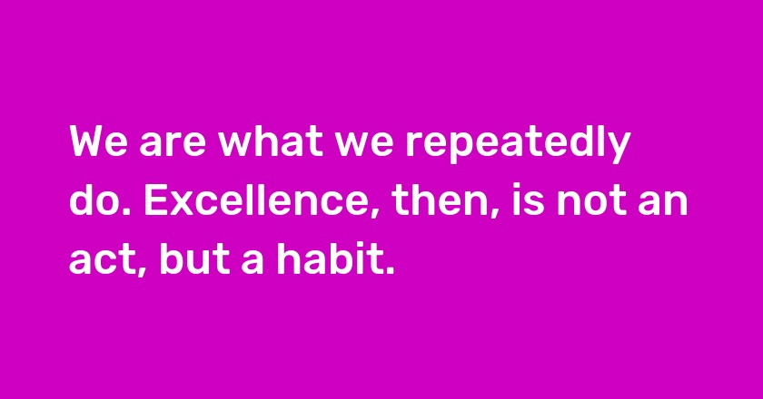 We are what we repeatedly do. Excellence, then, is not an act, but a habit.