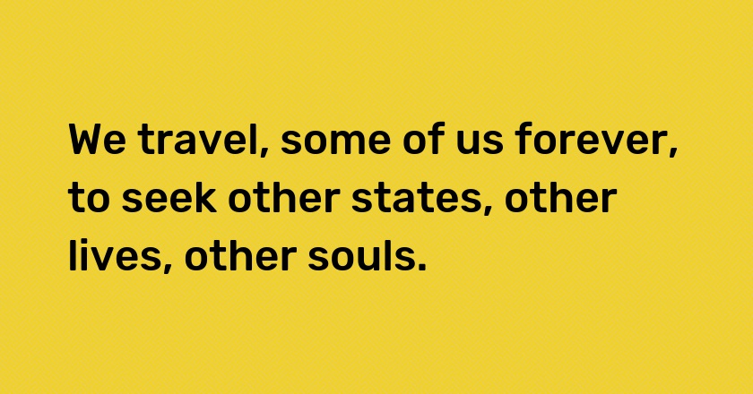 We travel, some of us forever, to seek other states, other lives, other souls.