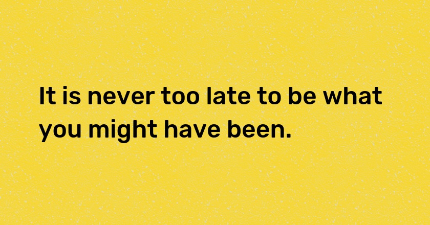 It is never too late to be what you might have been.