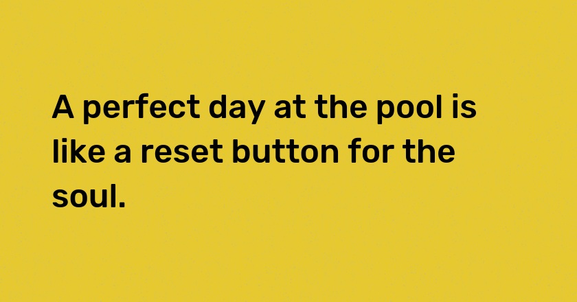 A perfect day at the pool is like a reset button for the soul.