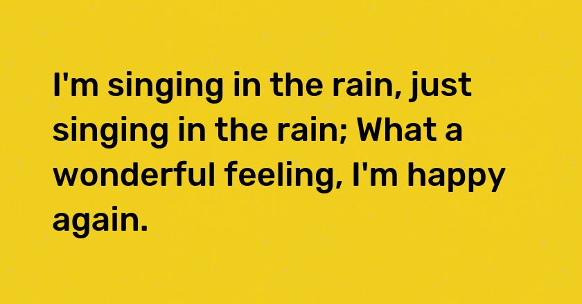 I'm singing in the rain, just singing in the rain; What a wonderful feeling, I'm happy again.