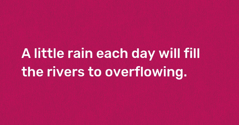 A little rain each day will fill the rivers to overflowing.