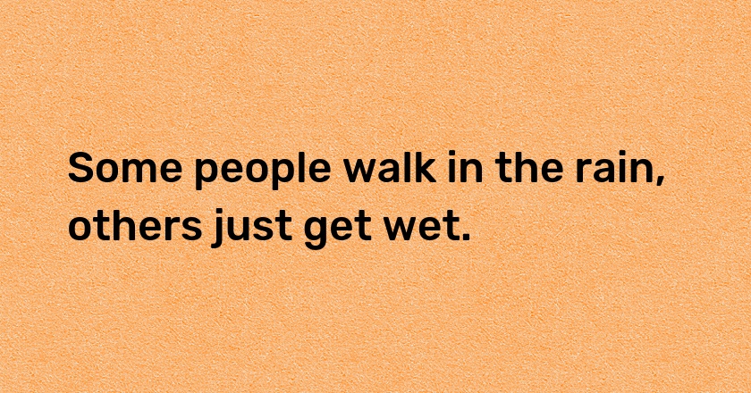 Some people walk in the rain, others just get wet.