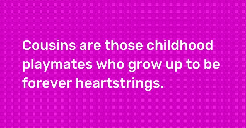 Cousins are those childhood playmates who grow up to be forever heartstrings.