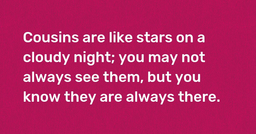 Cousins are like stars on a cloudy night; you may not always see them, but you know they are always there.