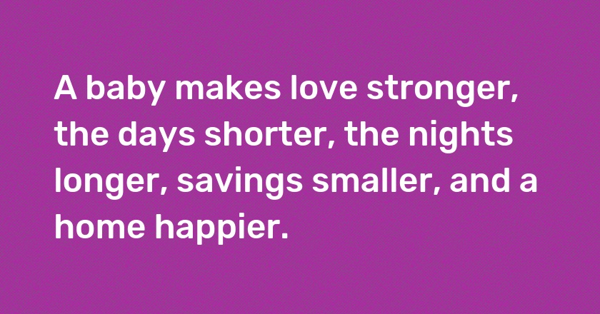 A baby makes love stronger, the days shorter, the nights longer, savings smaller, and a home happier.