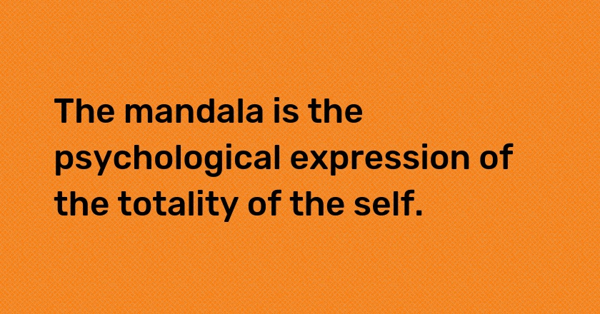 The mandala is the psychological expression of the totality of the self.