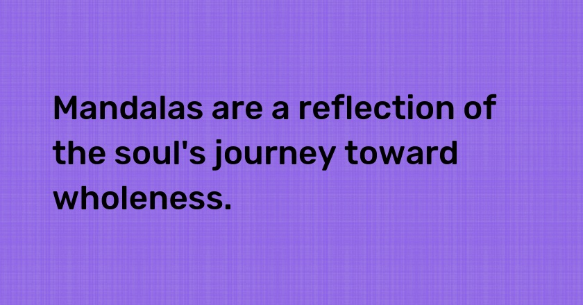 Mandalas are a reflection of the soul's journey toward wholeness.