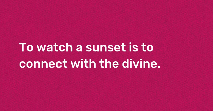 To watch a sunset is to connect with the divine.