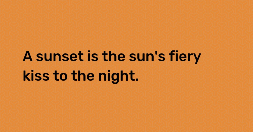 A sunset is the sun's fiery kiss to the night.