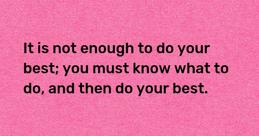 It is not enough to do your best; you must know what to do, and then do your best.