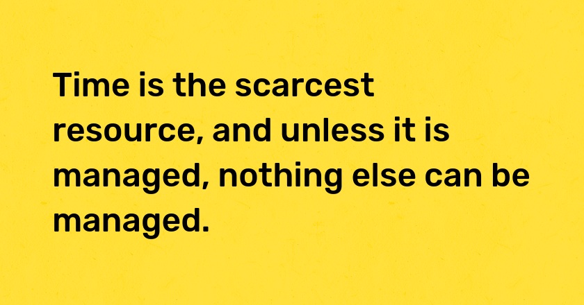 Time is the scarcest resource, and unless it is managed, nothing else can be managed.