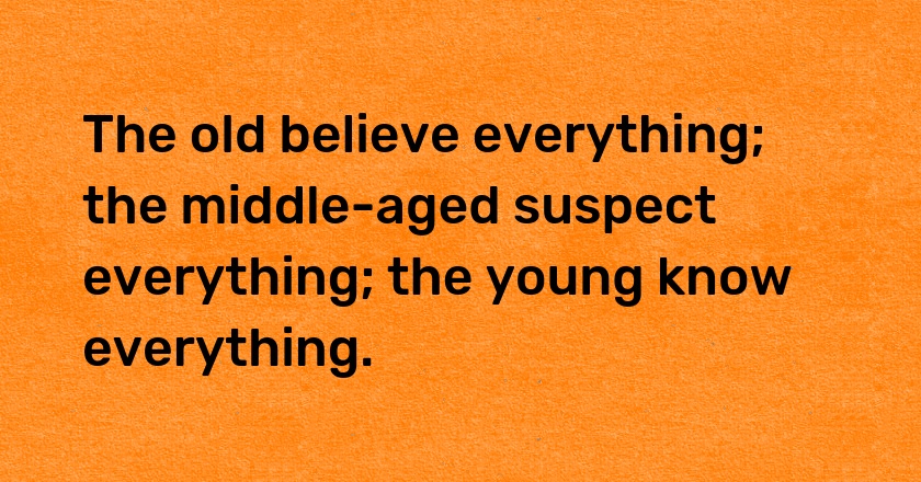 The old believe everything; the middle-aged suspect everything; the young know everything.