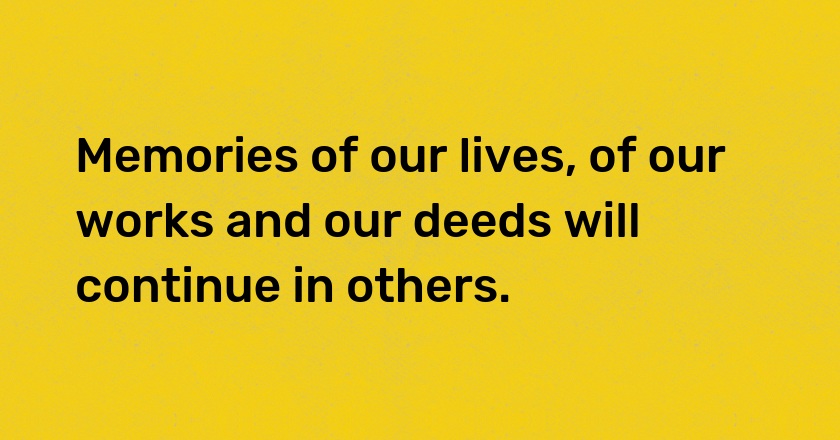 Memories of our lives, of our works and our deeds will continue in others.