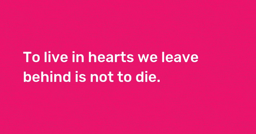 To live in hearts we leave behind is not to die.