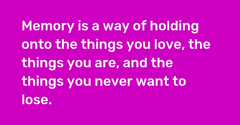 Memory is a way of holding onto the things you love, the things you are, and the things you never want to lose.