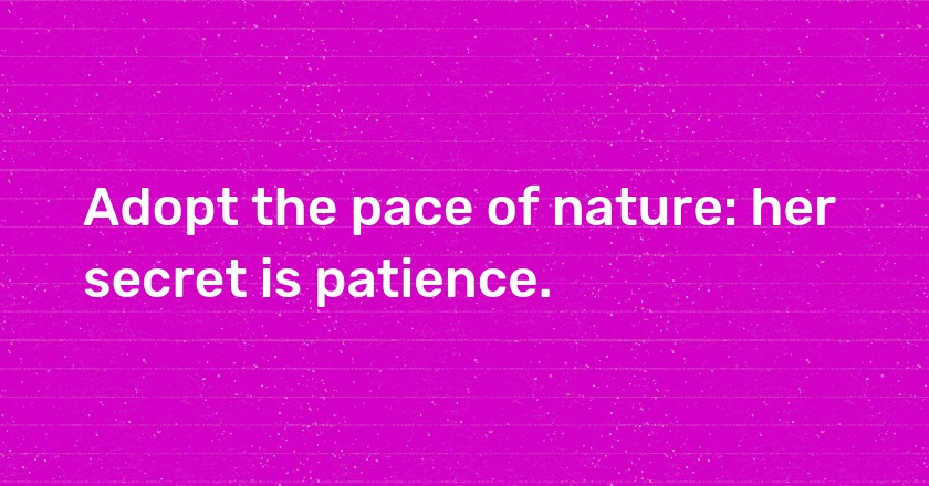 Adopt the pace of nature: her secret is patience.