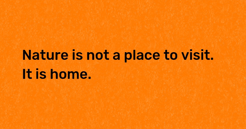 Nature is not a place to visit. It is home.