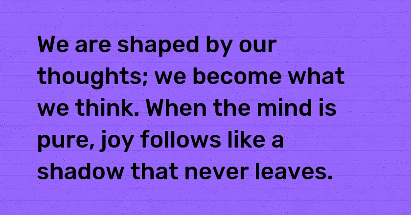 We are shaped by our thoughts; we become what we think. When the mind is pure, joy follows like a shadow that never leaves.