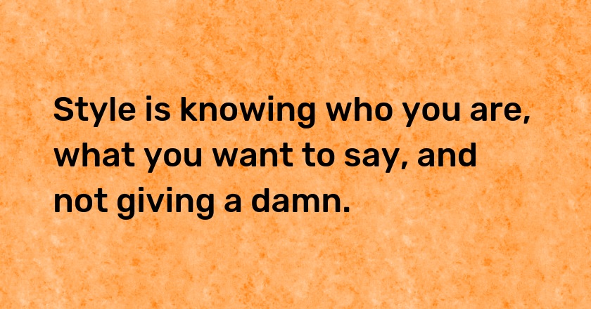 Style is knowing who you are, what you want to say, and not giving a damn.