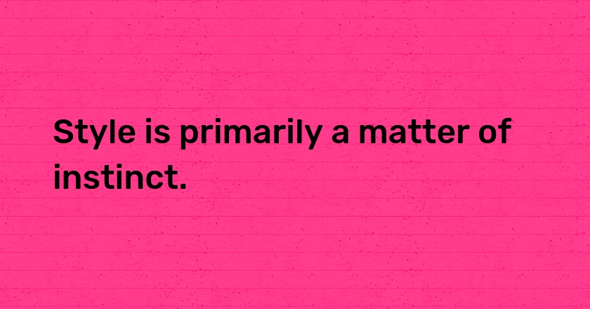 Style is primarily a matter of instinct.