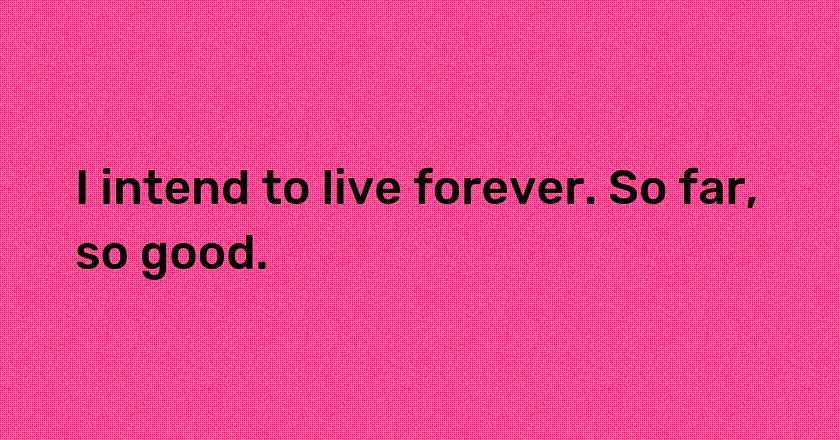 I intend to live forever. So far, so good.