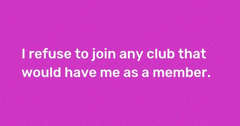 I refuse to join any club that would have me as a member.