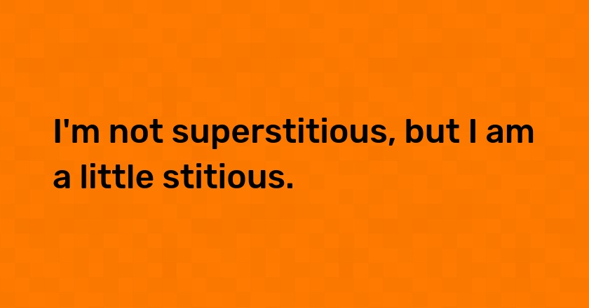 I'm not superstitious, but I am a little stitious.