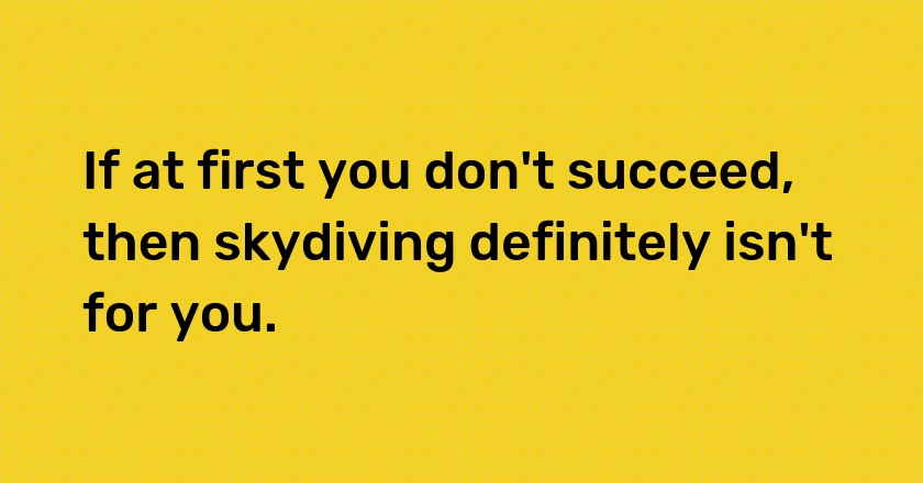 If at first you don't succeed, then skydiving definitely isn't for you.