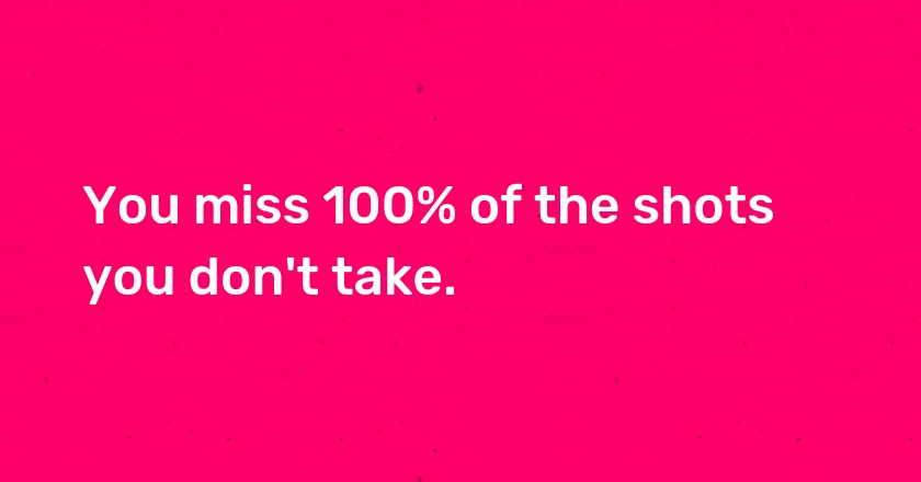 You miss 100% of the shots you don't take.