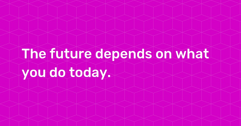 The future depends on what you do today.