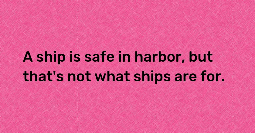 A ship is safe in harbor, but that's not what ships are for.