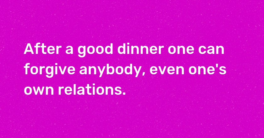 After a good dinner one can forgive anybody, even one's own relations.