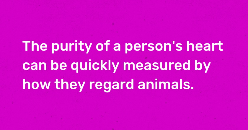 The purity of a person's heart can be quickly measured by how they regard animals.