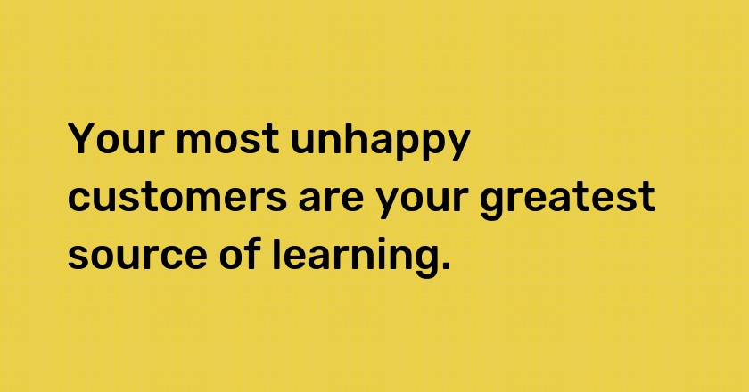 Your most unhappy customers are your greatest source of learning.