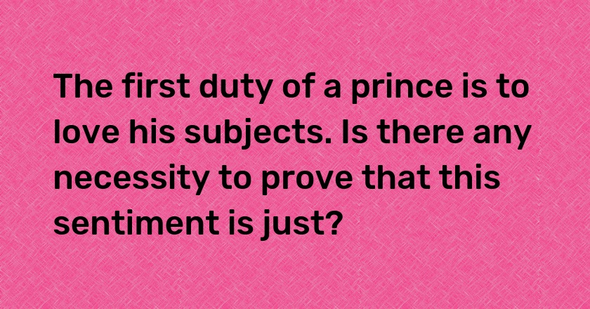 The first duty of a prince is to love his subjects. Is there any necessity to prove that this sentiment is just?