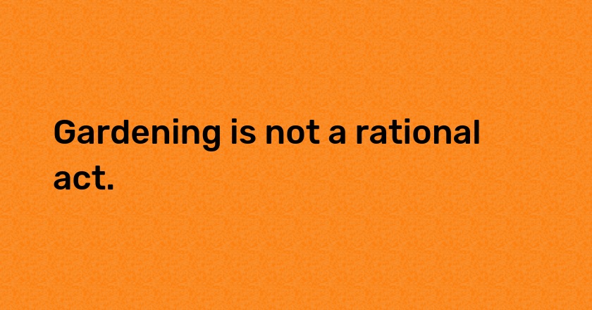 Gardening is not a rational act.