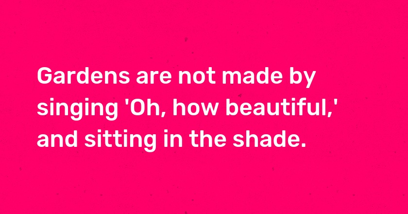 Gardens are not made by singing 'Oh, how beautiful,' and sitting in the shade.