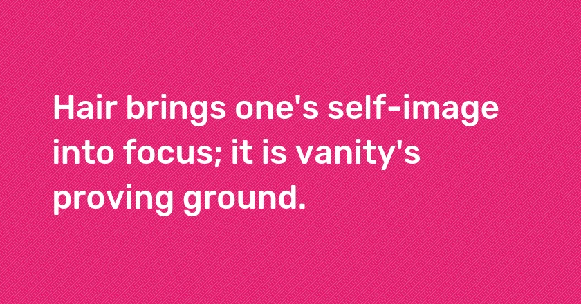 Hair brings one's self-image into focus; it is vanity's proving ground.