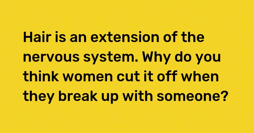 Hair is an extension of the nervous system. Why do you think women cut it off when they break up with someone?