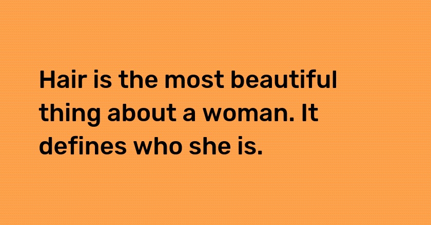 Hair is the most beautiful thing about a woman. It defines who she is.