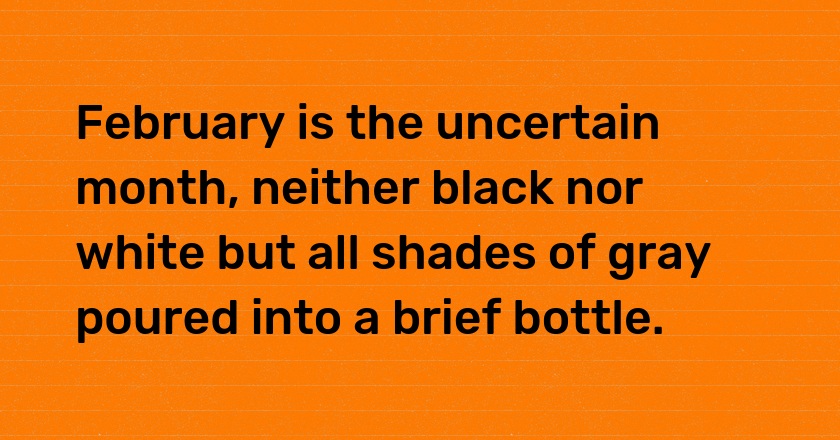 February is the uncertain month, neither black nor white but all shades of gray poured into a brief bottle.