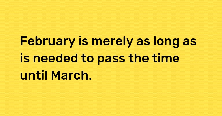 February is merely as long as is needed to pass the time until March.