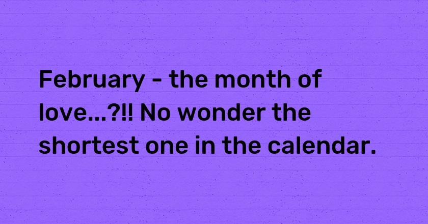 February - the month of love...?!! No wonder the shortest one in the calendar.