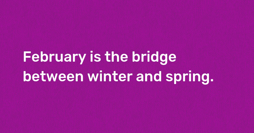 February is the bridge between winter and spring.