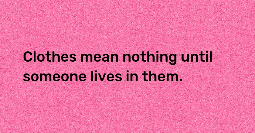 Clothes mean nothing until someone lives in them.