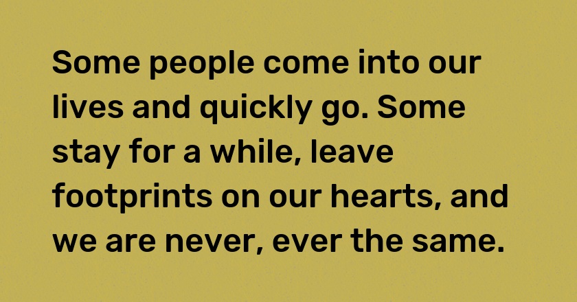 Some people come into our lives and quickly go. Some stay for a while, leave footprints on our hearts, and we are never, ever the same.