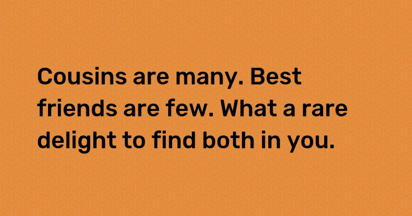 Cousins are many. Best friends are few. What a rare delight to find both in you.