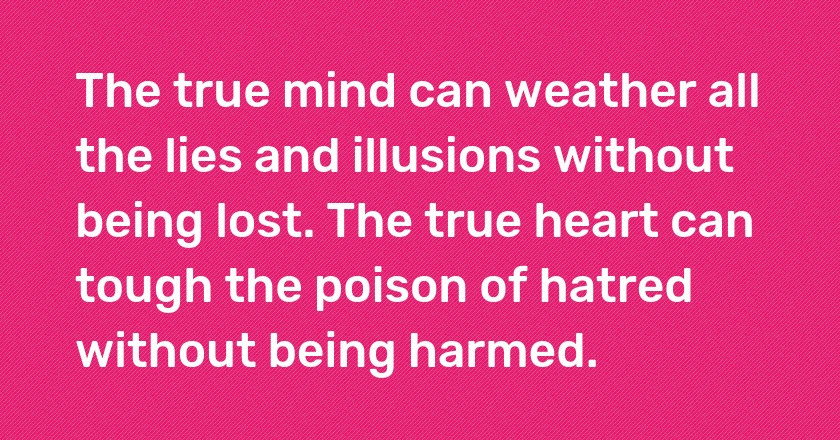 The true mind can weather all the lies and illusions without being lost. The true heart can tough the poison of hatred without being harmed.