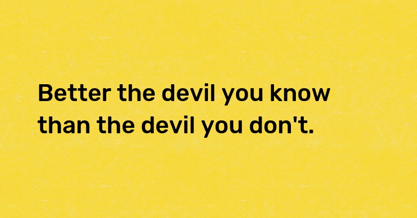 Better the devil you know than the devil you don't.